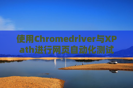 使用Chromedriver与XPath进行网页自动化测试
